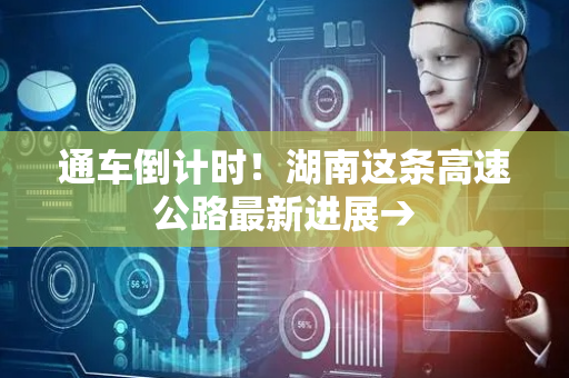 通车倒计时！湖南这条高速公路最新进展→
