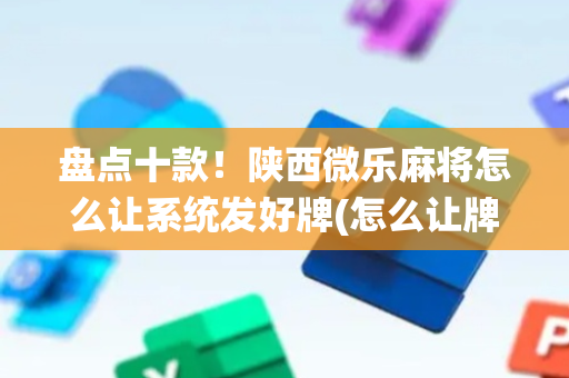 盘点十款！陕西微乐麻将怎么让系统发好牌(怎么让牌更好)