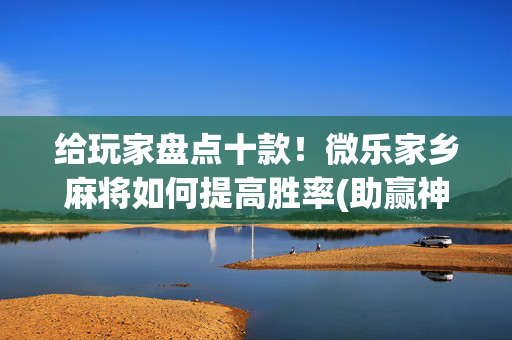 给玩家盘点十款！微乐家乡麻将如何提高胜率(助赢神器)