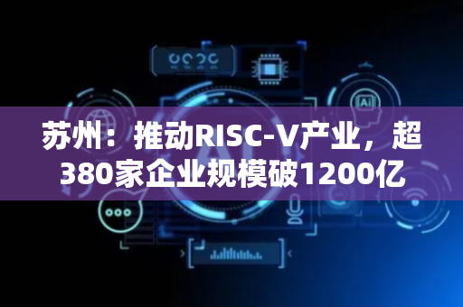 苏州：推动RISC-V产业，超380家企业规模破1200亿