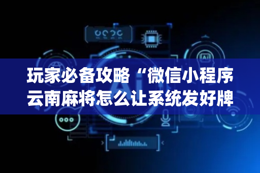 玩家必备攻略“微信小程序云南麻将怎么让系统发好牌”（辅助器下载)