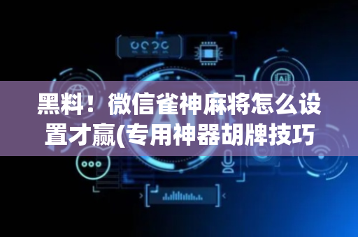 黑料！微信雀神麻将怎么设置才赢(专用神器胡牌技巧)