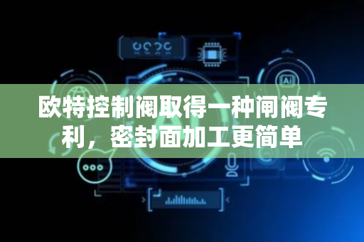 欧特控制阀取得一种闸阀专利，密封面加工更简单