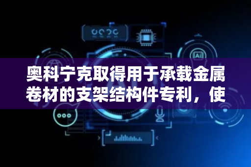 奥科宁克取得用于承载金属卷材的支架结构件专利，使得金属卷材稳定放置在支架结构件上