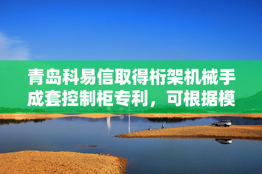 青岛科易信取得桁架机械手成套控制柜专利，可根据模块温度利用散热装置实现对模块自动降温