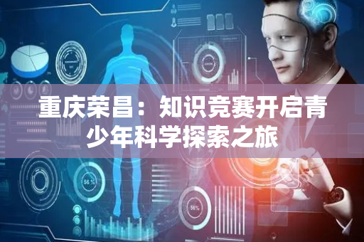 重庆荣昌：知识竞赛开启青少年科学探索之旅