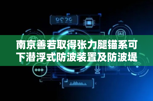 南京善若取得张力腿锚系可下潜浮式防波装置及防波堤专利