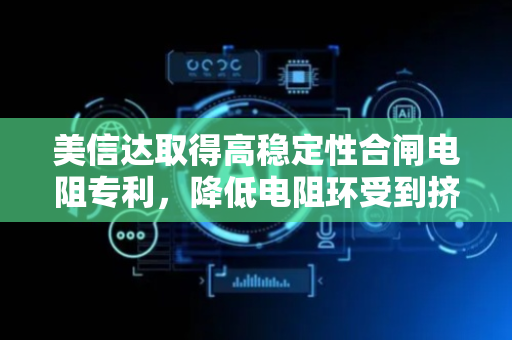 美信达取得高稳定性合闸电阻专利，降低电阻环受到挤压开裂的情况出现