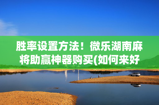 胜率设置方法！微乐湖南麻将助赢神器购买(如何来好牌)