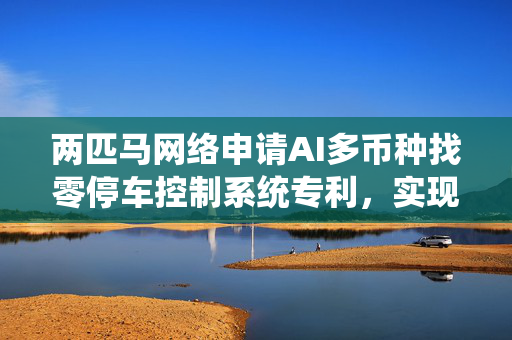 两匹马网络申请AI多币种找零停车控制系统专利，实现集成精确识别、最优找零与自动补充提示三大功能