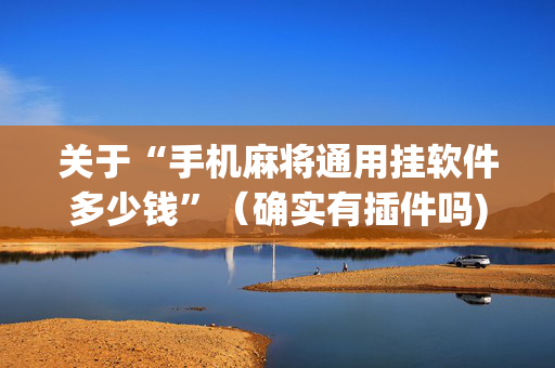 关于“手机麻将通用挂软件多少钱”（确实有插件吗)