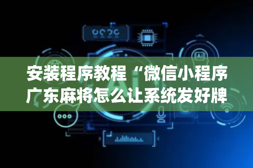 安装程序教程“微信小程序广东麻将怎么让系统发好牌”（充会员胜率高)