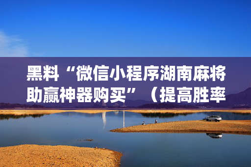 黑料“微信小程序湖南麻将助赢神器购买”（提高胜率技巧)
