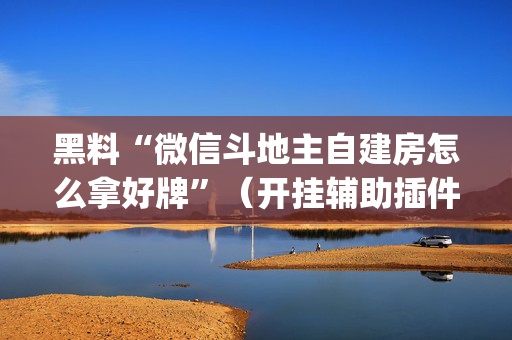 黑料“微信斗地主自建房怎么拿好牌”（开挂辅助插件)