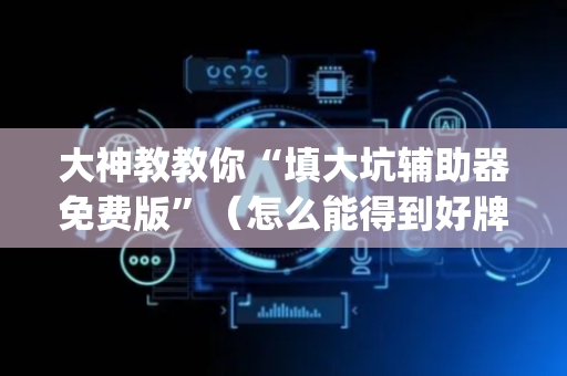 大神教教你“填大坑辅助器免费版”（怎么能得到好牌)
