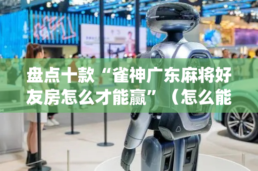盘点十款“雀神广东麻将好友房怎么才能赢”（怎么能让牌好一点)