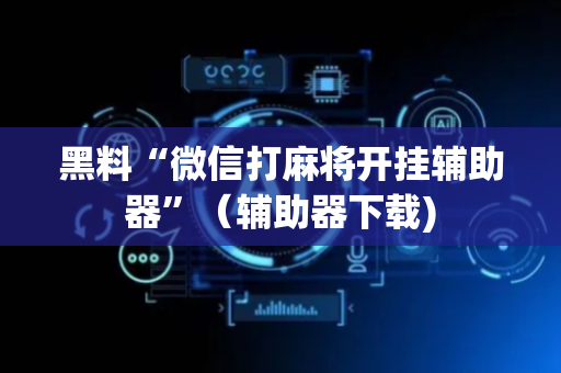 黑料“微信打麻将开挂辅助器”（辅助器下载)