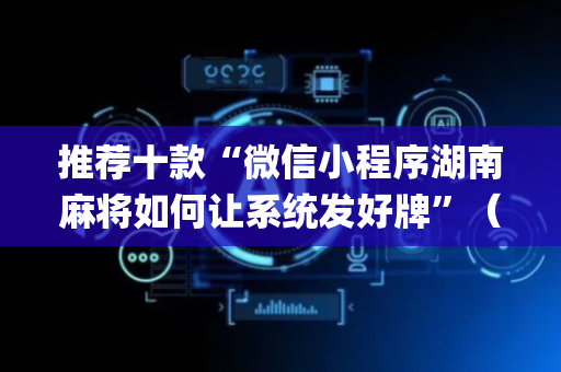 推荐十款“微信小程序湖南麻将如何让系统发好牌”（好友房怎么才能赢)