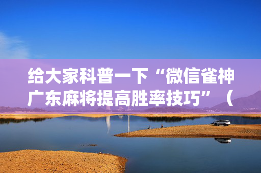 给大家科普一下“微信雀神广东麻将提高胜率技巧”（专用神器)