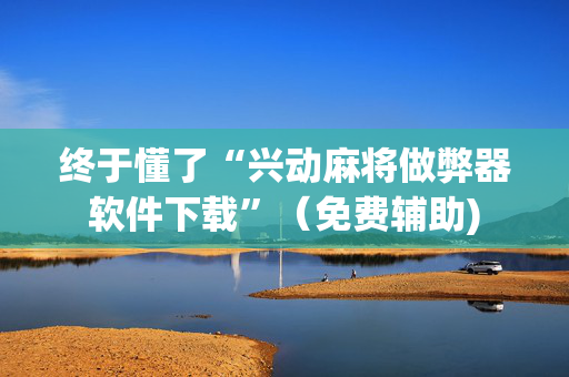 终于懂了“兴动麻将做弊器软件下载”（免费辅助)