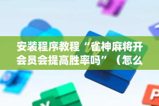 安装程序教程“雀神麻将开会员会提高胜率吗”（怎么能调好牌)