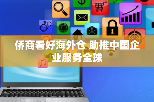 侨商看好海外仓 助推中国企业服务全球