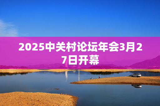 2025中关村论坛年会3月27日开幕