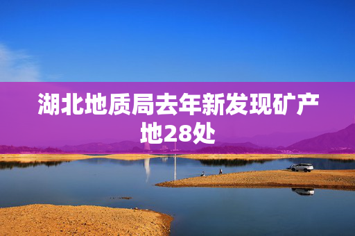 湖北地质局去年新发现矿产地28处