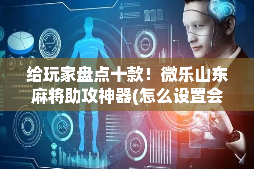 给玩家盘点十款！微乐山东麻将助攻神器(怎么设置会赢)