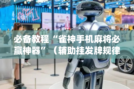 必备教程“雀神手机麻将必赢神器”（辅助挂发牌规律)
