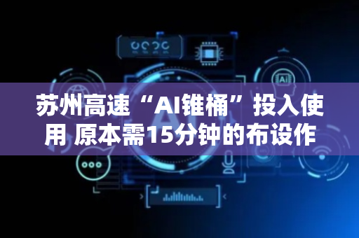 苏州高速“AI锥桶”投入使用 原本需15分钟的布设作业缩短至3分钟