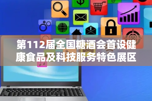 第112届全国糖酒会首设健康食品及科技服务特色展区