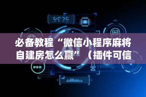 必备教程“微信小程序麻将自建房怎么赢”（插件可信吗)