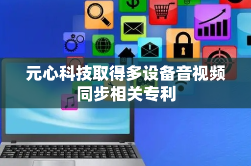 元心科技取得多设备音视频同步相关专利