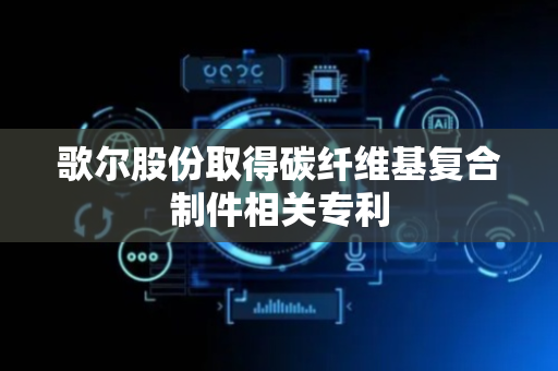 歌尔股份取得碳纤维基复合制件相关专利