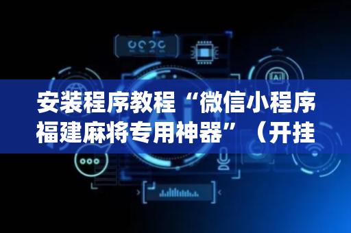 安装程序教程“微信小程序福建麻将专用神器”（开挂神器下载)