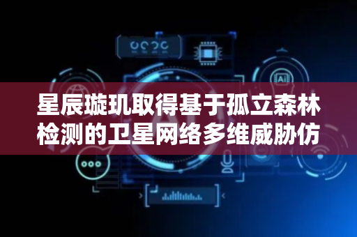 星辰璇玑取得基于孤立森林检测的卫星网络多维威胁仿真专利