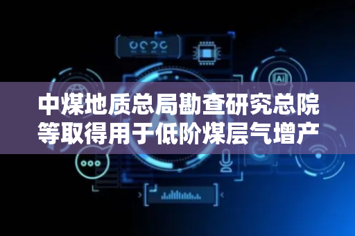 中煤地质总局勘查研究总院等取得用于低阶煤层气增产实验装置专利