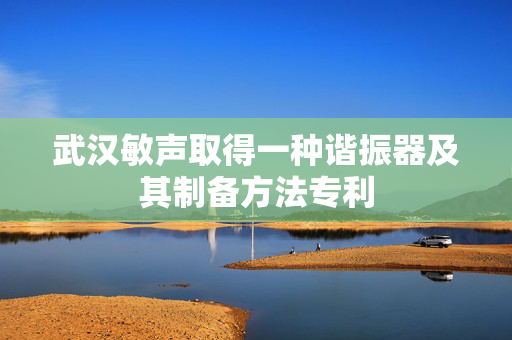 武汉敏声取得一种谐振器及其制备方法专利