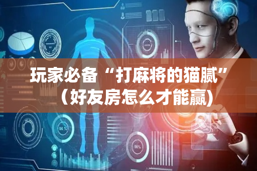 玩家必备“打麻将的猫腻”（好友房怎么才能赢)