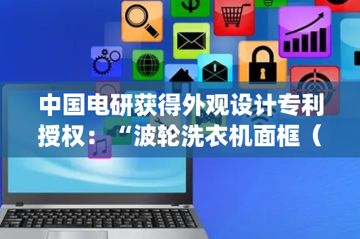 中国电研获得外观设计专利授权：“波轮洗衣机面框（BJST-B）”