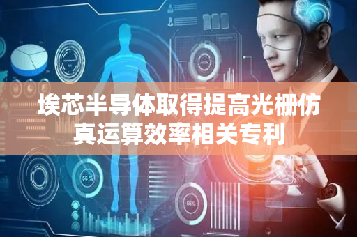 埃芯半导体取得提高光栅仿真运算效率相关专利