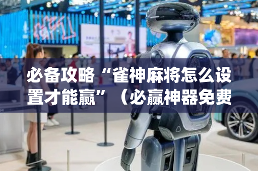 必备攻略“雀神麻将怎么设置才能赢”（必赢神器免费安装)