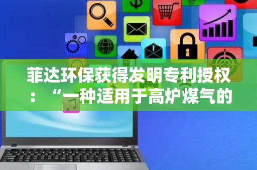 菲达环保获得发明专利授权：“一种适用于高炉煤气的CO2捕集利用装置”