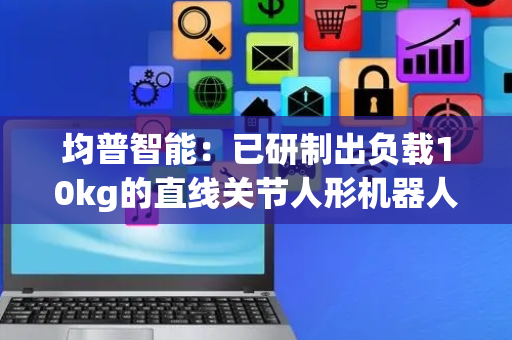 均普智能：已研制出负载10kg的直线关节人形机器人手臂样机