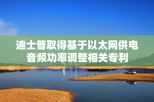 迪士普取得基于以太网供电音频功率调整相关专利