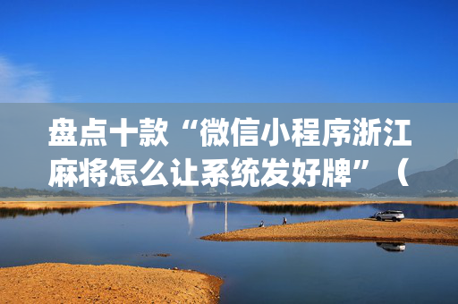 盘点十款“微信小程序浙江麻将怎么让系统发好牌”（怎么能让牌好一点)