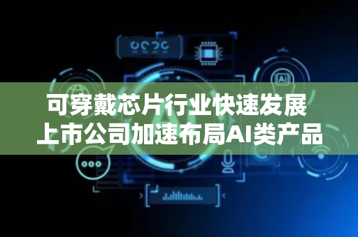 可穿戴芯片行业快速发展 上市公司加速布局AI类产品