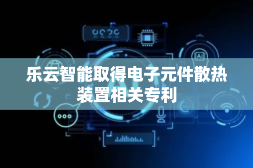 乐云智能取得电子元件散热装置相关专利