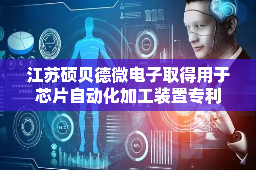 江苏硕贝德微电子取得用于芯片自动化加工装置专利